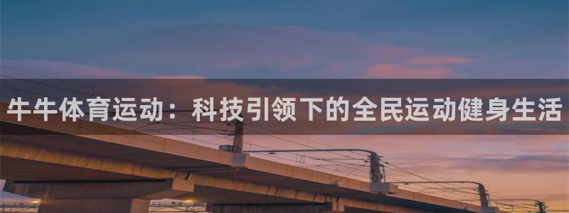 MK体育官方正版app娱乐代理怎么样：牛牛体育运动：