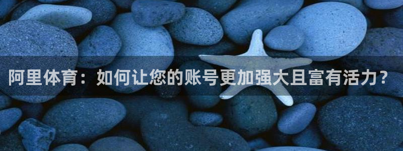 海南MK体育官网下载：阿里体育：如何让您的账号更加强