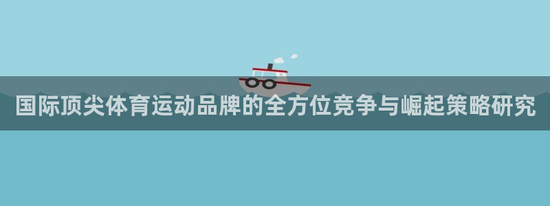 MK体育官方正版app娱乐平台：国际顶尖体育运动品牌