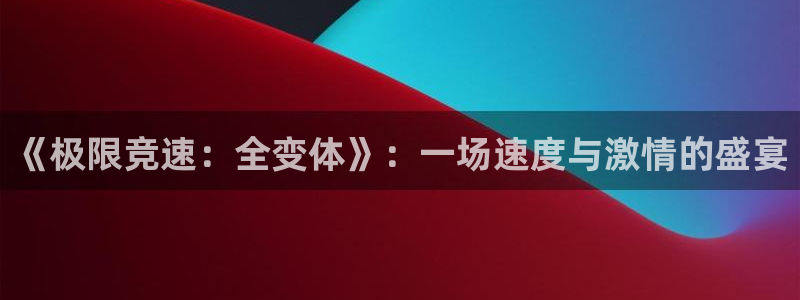  mk体育app官网在线：《极限竞速：全变体》：一场速度与激情