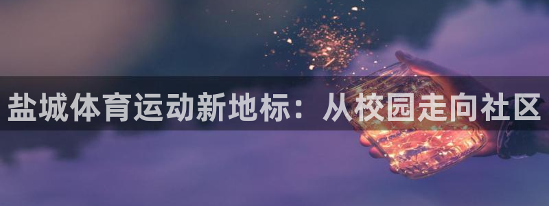 mk体育买的鞋是真的吗安全吗：盐城体育运动新地标：从校园走向