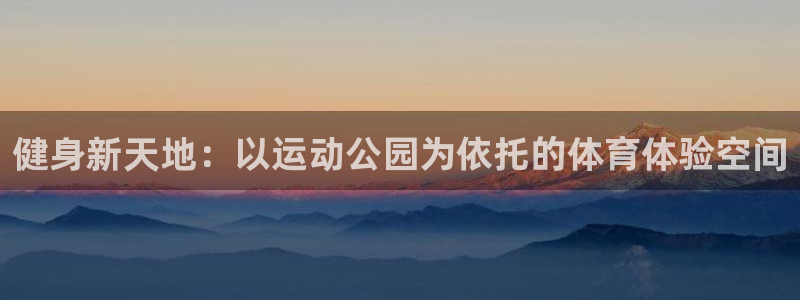  mk体育官网登录入口网址是多少：健身新天地：以运动公园为依托