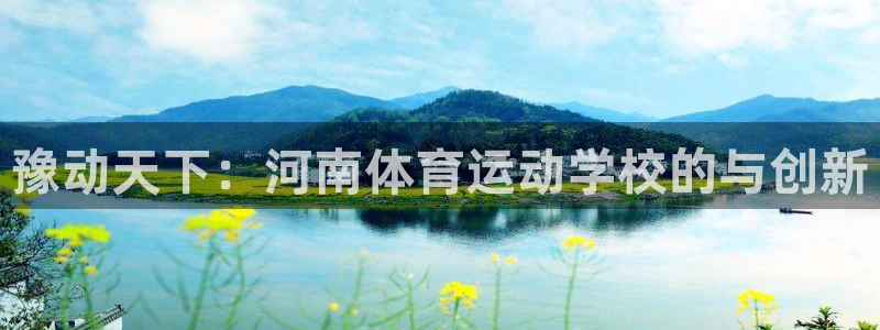  mk体育app最新版本：豫动天下：河南体育运动学校的与创新